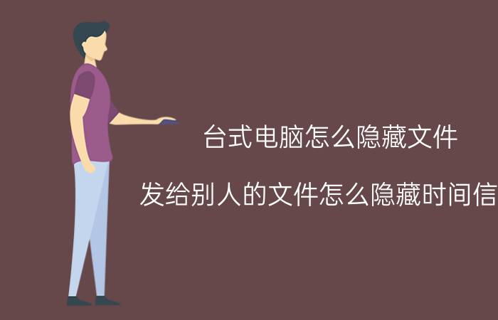 台式电脑怎么隐藏文件 发给别人的文件怎么隐藏时间信息？